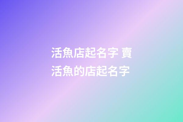 活魚店起名字 賣活魚的店起名字-第1張-店鋪起名-玄機派